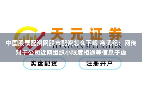 中国股票配资网股市配资怎么下载 寒武纪：网传对于公司近期组织小限度相通等信息子虚
