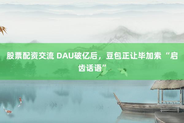 股票配资交流 DAU破亿后，豆包正让毕加索 “启齿话语”