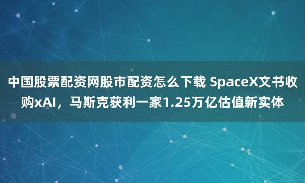 中国股票配资网股市配资怎么下载 SpaceX文书收购xAI，马斯克获利一家1.25万亿估值新实体