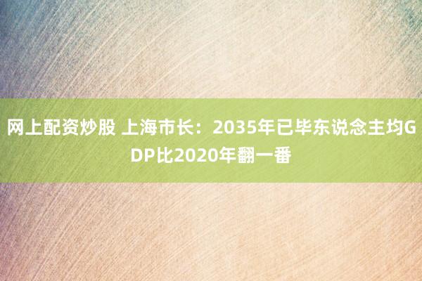 网上配资炒股 上海市长：2035年已毕东说念主均GDP比2020年翻一番