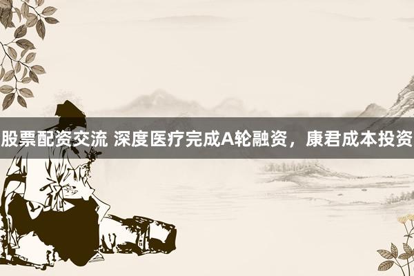 股票配资交流 深度医疗完成A轮融资，康君成本投资
