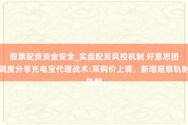 股票配资资金安全_实盘配资风控机制 好意思团调度分享充电宝代理战术:采购价上调，新增窥察轨制