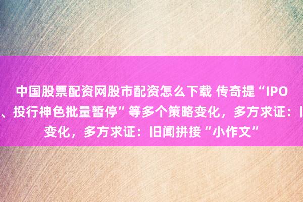中国股票配资网股市配资怎么下载 传奇提“IPO现场检查比例上调、投行神色批量暂停”等多个策略变化，多方求证：旧闻拼接“小作文”