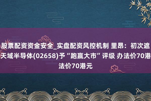股票配资资金安全_实盘配资风控机制 里昂：初次遮蔽天域半导体(02658)予“跑赢大市”评级 办法价70港元