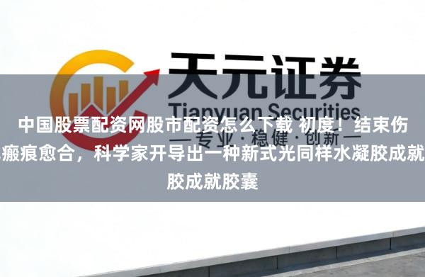 中国股票配资网股市配资怎么下载 初度！结束伤口无瘢痕愈合，科学家开导出一种新式光同样水凝胶成就胶囊
