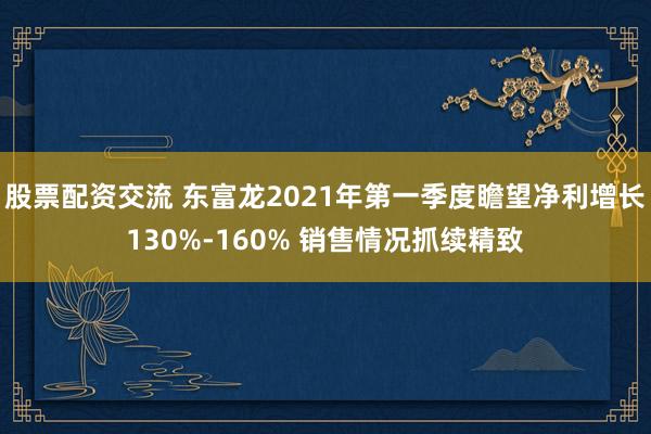 股票配资交流 东富龙2021年第一季度瞻望净利增长130%-160% 销售情况抓续精致