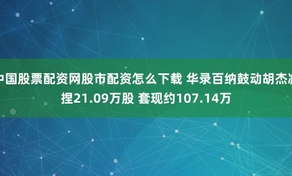 中国股票配资网股市配资怎么下载 华录百纳鼓动胡杰减捏21.09万股 套现约107.14万
