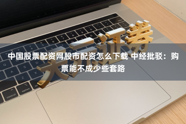 中国股票配资网股市配资怎么下载 中经批驳：购票能不成少些套路