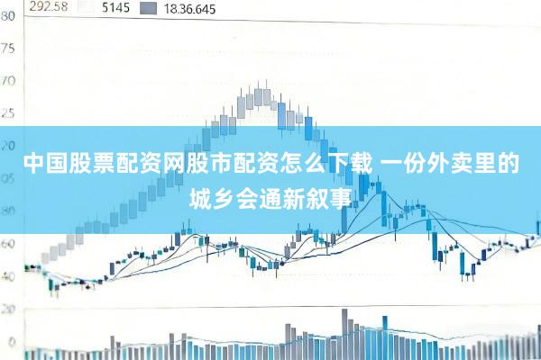 中国股票配资网股市配资怎么下载 一份外卖里的城乡会通新叙事