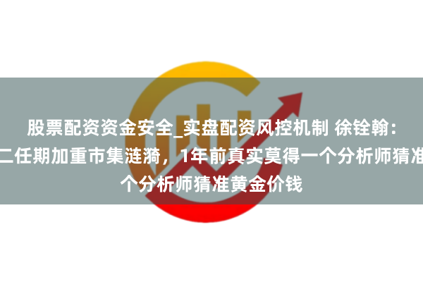 股票配资资金安全_实盘配资风控机制 徐铨翰：特朗普第二任期加重市集涟漪，1年前真实莫得一个分析师猜准黄金价钱