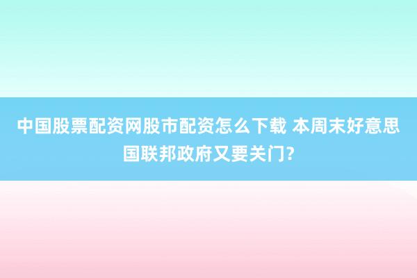 中国股票配资网股市配资怎么下载 本周末好意思国联邦政府又要关门？