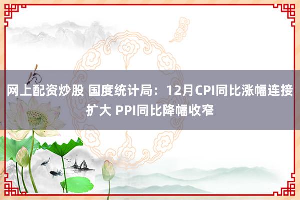 网上配资炒股 国度统计局：12月CPI同比涨幅连接扩大 PPI同比降幅收窄