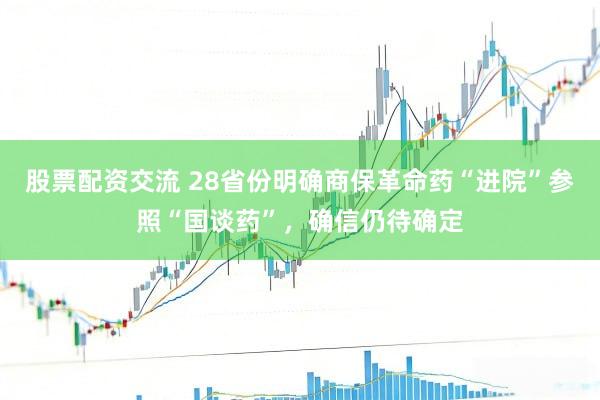 股票配资交流 28省份明确商保革命药“进院”参照“国谈药”，确信仍待确定