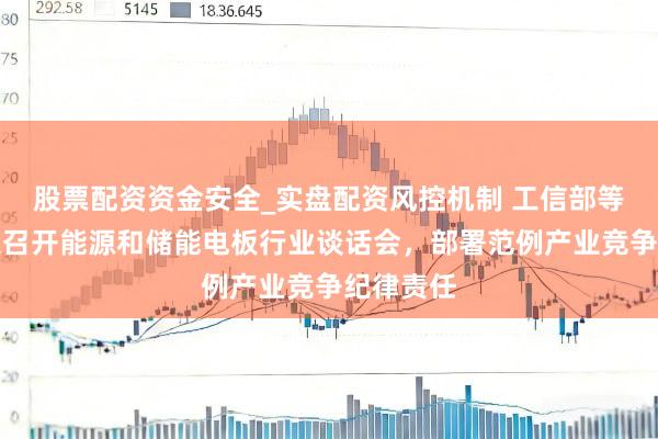 股票配资资金安全_实盘配资风控机制 工信部等部门长入召开能源和储能电板行业谈话会，部署范例产业竞争纪律责任