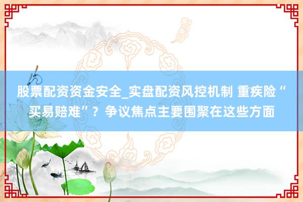 股票配资资金安全_实盘配资风控机制 重疾险“买易赔难”？争议焦点主要围聚在这些方面