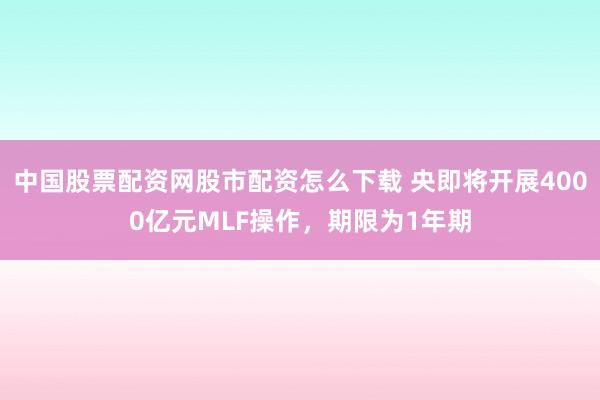 中国股票配资网股市配资怎么下载 央即将开展4000亿元MLF操作，期限为1年期