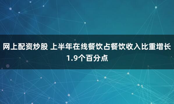 网上配资炒股 上半年在线餐饮占餐饮收入比重增长1.9个百分点