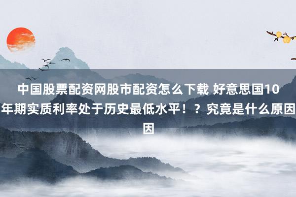 中国股票配资网股市配资怎么下载 好意思国10年期实质利率处于历史最低水平！？究竟是什么原因