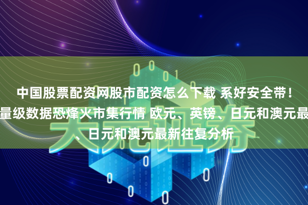中国股票配资网股市配资怎么下载 系好安全带！好意思国分量级数据恐烽火市集行情 欧元、英镑、日元和澳元最新往复分析