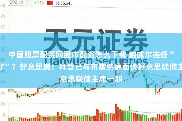 中国股票配资网股市配资怎么下载 鲍威尔连任“果然悬了”？好意思媒：拜登已与布雷纳德面谈好意思联储主席一职