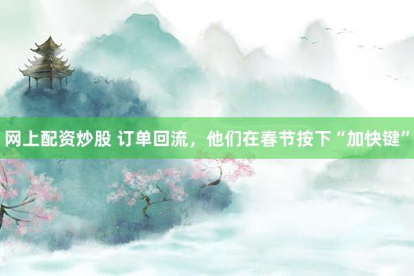 网上配资炒股 订单回流，他们在春节按下“加快键”