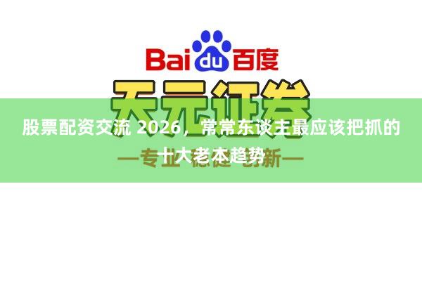股票配资交流 2026，常常东谈主最应该把抓的十大老本趋势
