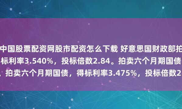 中国股票配资网股市配资怎么下载 好意思国财政部拍卖三个月期国债，得标利率3.540%，投标倍数2.84。拍卖六个月期国债，得标利率3.475%，投标倍数2.38。