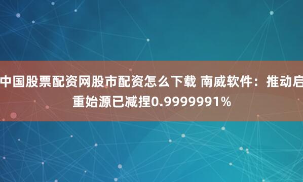 中国股票配资网股市配资怎么下载 南威软件：推动启重始源已减捏0.9999991%