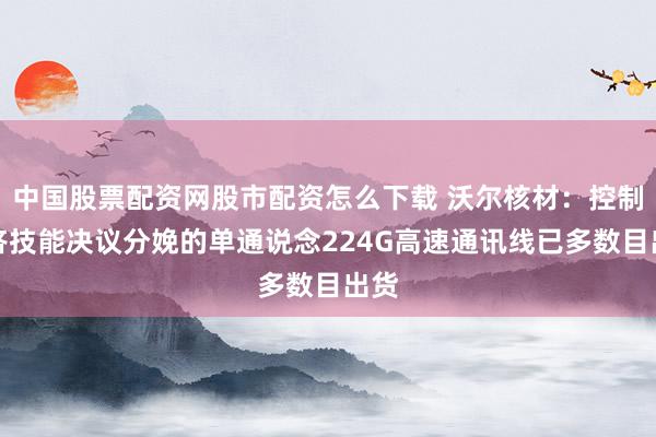 中国股票配资网股市配资怎么下载 沃尔核材：控制共挤技能决议分娩的单通说念224G高速通讯线已多数目出货