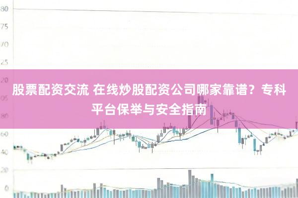 股票配资交流 在线炒股配资公司哪家靠谱？专科平台保举与安全指南