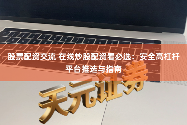 股票配资交流 在线炒股配资看必选：安全高杠杆平台推选与指南