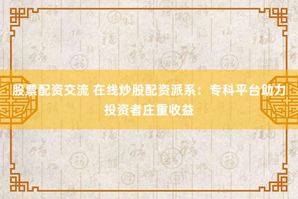 股票配资交流 在线炒股配资派系：专科平台助力投资者庄重收益