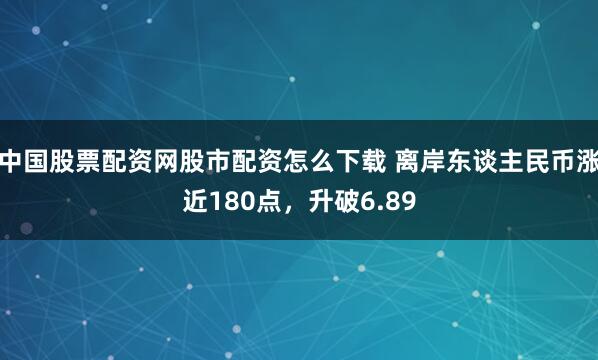 中国股票配资网股市配资怎么下载 离岸东谈主民币涨近180点，升破6.89
