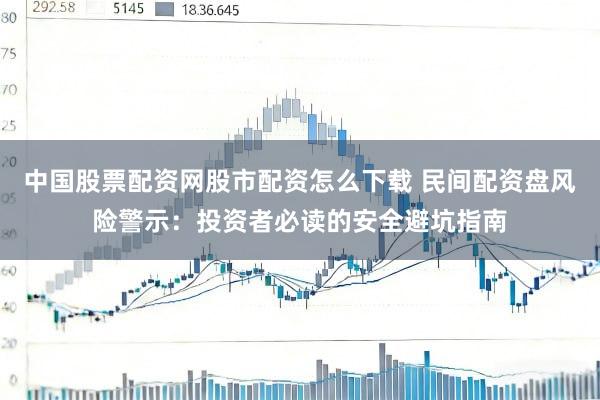 中国股票配资网股市配资怎么下载 民间配资盘风险警示：投资者必读的安全避坑指南