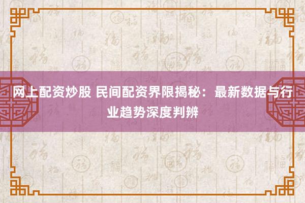 网上配资炒股 民间配资界限揭秘：最新数据与行业趋势深度判辨