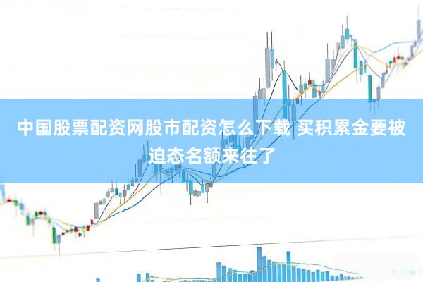 中国股票配资网股市配资怎么下载 买积累金要被迫态名额来往了