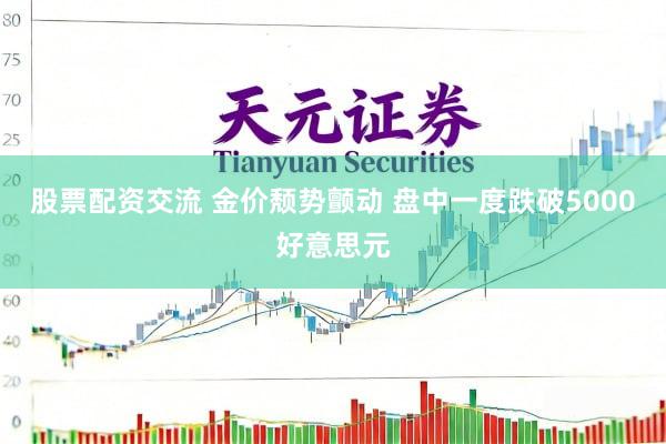 股票配资交流 金价颓势颤动 盘中一度跌破5000好意思元