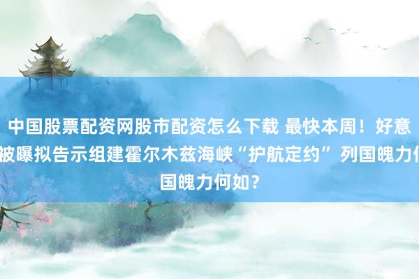 中国股票配资网股市配资怎么下载 最快本周！好意思国被曝拟告示组建霍尔木兹海峡“护航定约” 列国魄力何如？