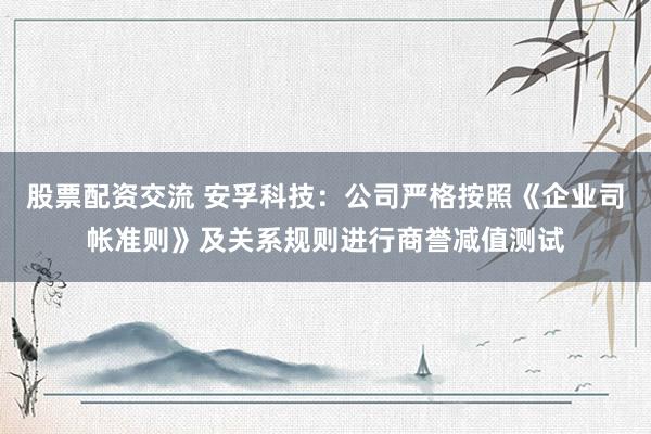 股票配资交流 安孚科技：公司严格按照《企业司帐准则》及关系规则进行商誉减值测试
