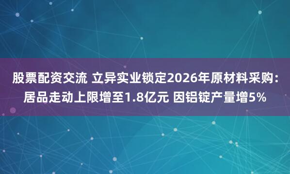 股票配资交流 立异实业锁定2026年原材料采购：居品走动上限增至1.8亿元 因铝锭产量增5%