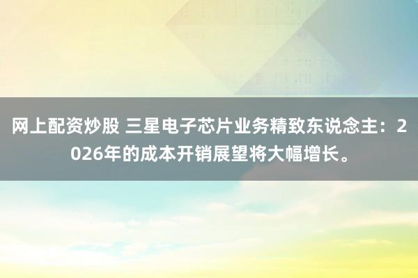 网上配资炒股 三星电子芯片业务精致东说念主：2026年的成本开销展望将大幅增长。