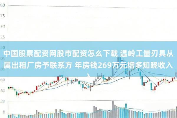 中国股票配资网股市配资怎么下载 温岭工量刃具从属出租厂房予联系方 年房钱269万元增多知晓收入