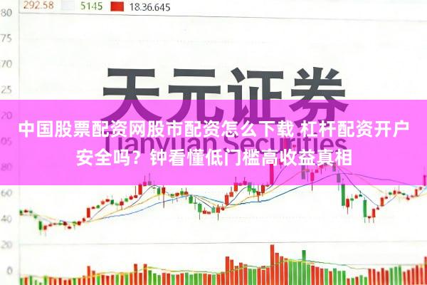 中国股票配资网股市配资怎么下载 杠杆配资开户安全吗？钟看懂低门槛高收益真相