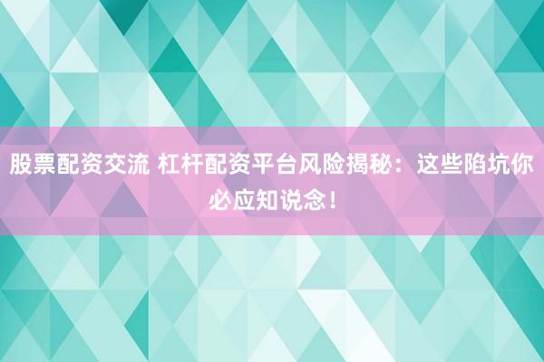 股票配资交流 杠杆配资平台风险揭秘：这些陷坑你必应知说念！