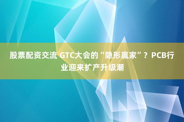 股票配资交流 GTC大会的“隐形赢家”？PCB行业迎来扩产升级潮