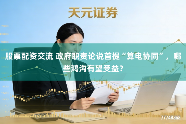 股票配资交流 政府职责论说首提“算电协同”，哪些鸿沟有望受益？