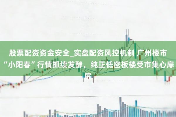 股票配资资金安全_实盘配资风控机制 广州楼市“小阳春”行情抓续发酵，纯正低密板楼受市集心扉