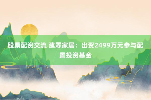 股票配资交流 建霖家居：出资2499万元参与配置投资基金