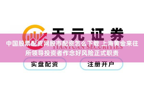 中国股票配资网股市配资怎么下载 上海黄金来往所领导投资者作念好风险正式职责