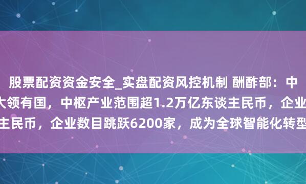 股票配资资金安全_实盘配资风控机制 酬酢部：中国已是全球AI专利最大领有国，中枢产业范围超1.2万亿东谈主民币，企业数目跳跃6200家，成为全球智能化转型的迫切引擎